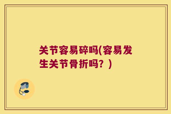 关节容易碎吗(容易发生关节吗?) 关节容易碎吗(容易发生关节吗?)