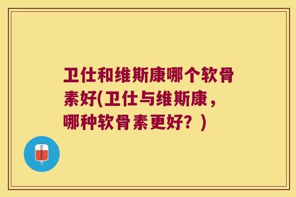 卫仕和维斯康哪个软骨素好(卫仕与维斯康,哪种软骨素更好?) 卫仕和维斯康哪个软骨素好(卫仕与维斯康,哪种软骨素更好?)