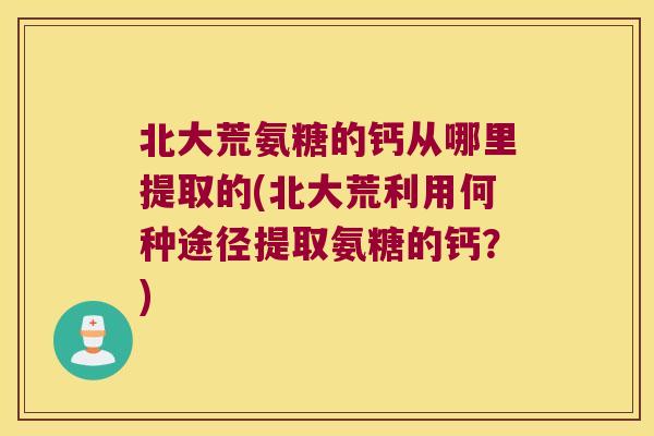 北大荒氨糖的钙从哪里提取的(北大荒利用何种途径提取氨糖的钙？)