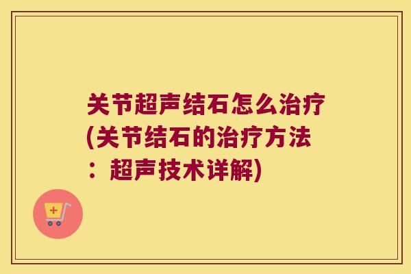关节超声结石怎么(关节结石的方法:超声技术详解) 关节超声结石怎么(关节结石的方法:超声技术详解)