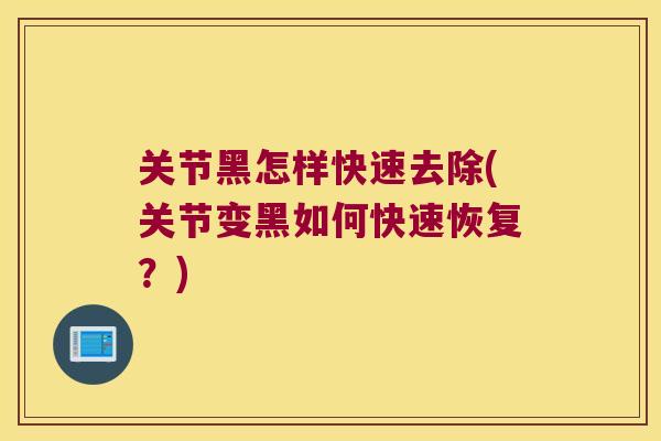 关节黑怎样快速去除(关节变黑如何快速恢复?) 关节黑怎样快速去除(关节变黑如何快速恢复?)