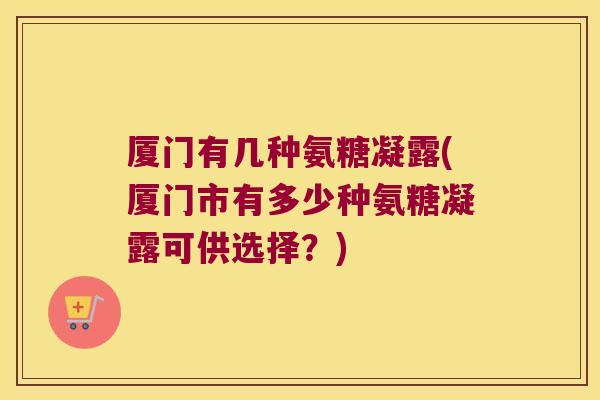 厦门有几种氨糖凝露(厦门市有多少种氨糖凝露可供选择？)