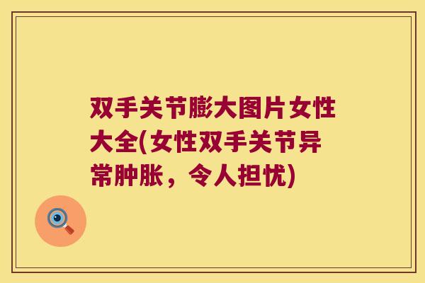 双手关节膨大图片女性大全(女性双手关节异常,令人担忧) 双手关节膨大图片女性大全(女性双手关节异常,令人担忧)