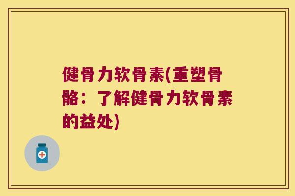 健骨力软骨素(重塑骨骼:了解健骨力软骨素的益处) 健骨力软骨素(重塑骨骼:了解健骨力软骨素的益处)