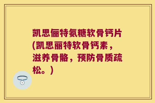 凯思俪特氨糖软骨钙片(凯思丽特软骨钙素，滋养骨骼，。)