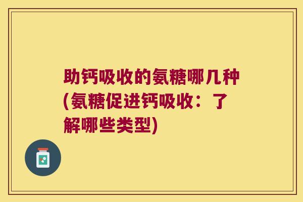 助钙吸收的氨糖哪几种(氨糖促进钙吸收:了解哪些类型) 助钙吸收的氨糖哪几种(氨糖促进钙吸收:了解哪些类型)