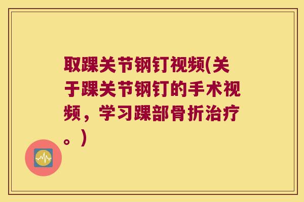 取踝关节钢钉视频(关于踝关节钢钉的手术视频，学习踝部。)
