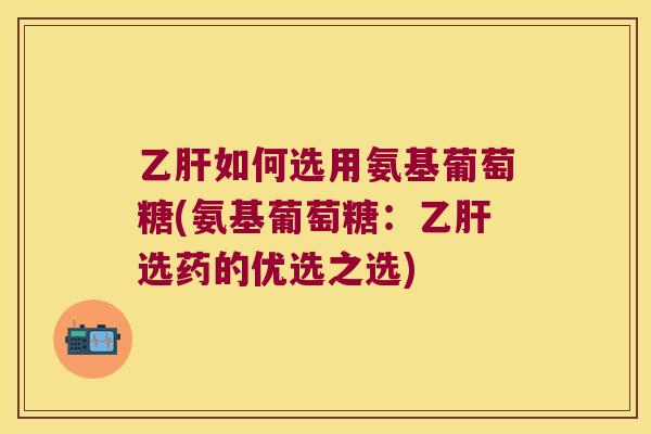 如何选用氨基葡萄糖(氨基葡萄糖：选药的优选之选)