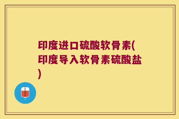 印度进口硫酸软骨素(印度导入软骨素硫酸盐)