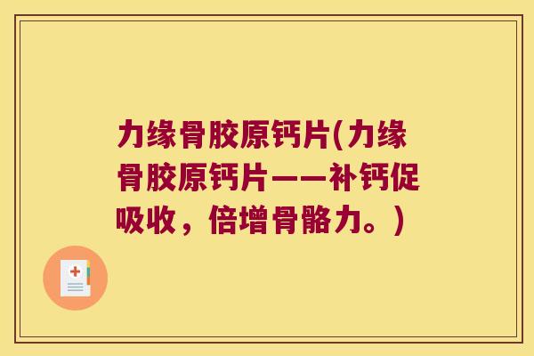 力缘骨胶原钙片(力缘骨胶原钙片——补钙促吸收，倍增骨骼力。)
