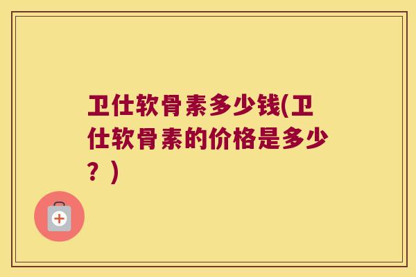 卫仕软骨素多少钱(卫仕软骨素的价格是多少？)