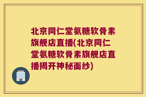 北京同仁堂氨糖软骨素旗舰店直播(北京同仁堂氨糖软骨素旗舰店直播揭开神秘面纱)