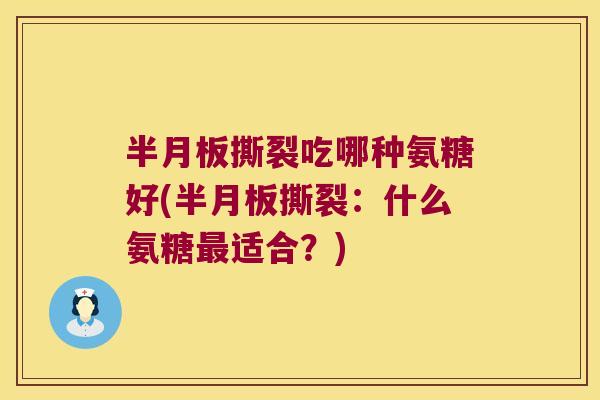 撕裂吃哪种氨糖好(撕裂：什么氨糖适合？)