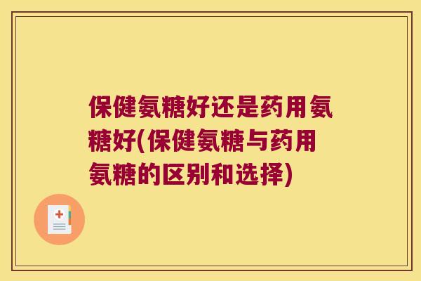 保健氨糖好还是药用氨糖好(保健氨糖与药用氨糖的区别和选择)