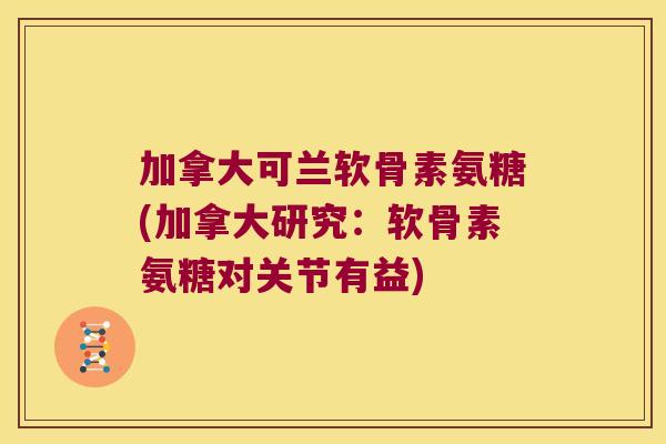 加拿大可兰软骨素氨糖(加拿大研究:软骨素氨糖对关节有益) 加拿大可兰软骨素氨糖(加拿大研究:软骨素氨糖对关节有益)