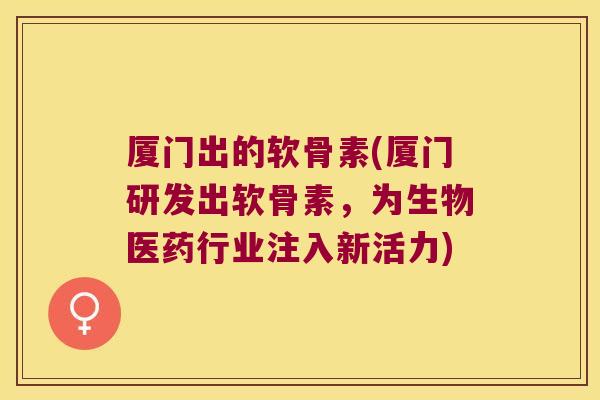 厦门出的软骨素(厦门研发出软骨素，为生物医药行业注入新活力)