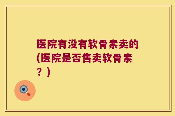 医院有没有软骨素卖的(医院是否售卖软骨素？)