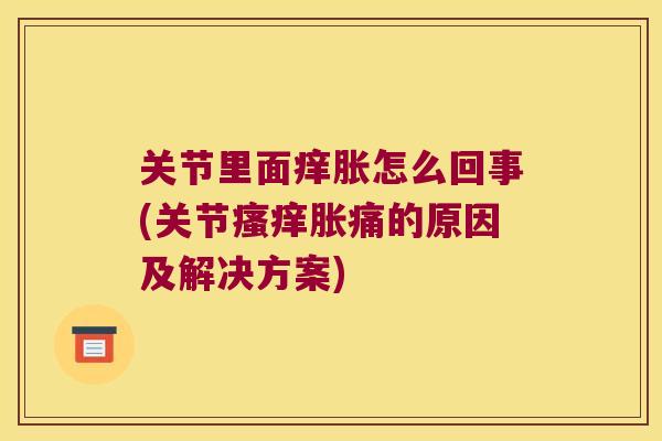 关节里面痒胀怎么回事(关节胀痛的原因及解决方案)