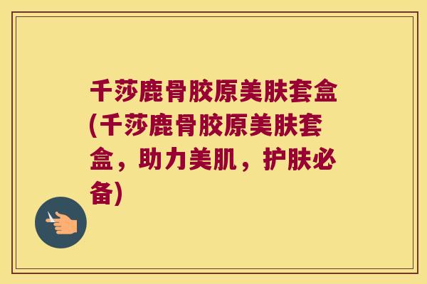 千莎鹿骨胶原美肤套盒(千莎鹿骨胶原美肤套盒,助力美肌,护肤必备) 千莎鹿骨胶原美肤套盒(千莎鹿骨胶原美肤套盒,助力美肌,护肤必备)