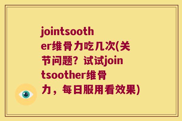 jointsoother维骨力吃几次(关节问题?试试jointsoother维骨力,每日服用看效果) jointsoother维骨力吃几次(关节问题?试试jointsoother维骨力,每日服用看效果)