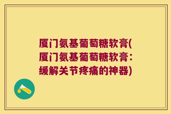 厦门氨基葡萄糖软膏(厦门氨基葡萄糖软膏：缓解关节的神器)