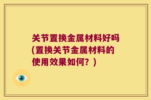 关节置换金属材料好吗(置换关节金属材料的使用效果如何？)