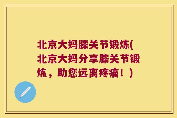 北京大妈膝关节锻炼(北京大妈分享膝关节锻炼，助您远离！)