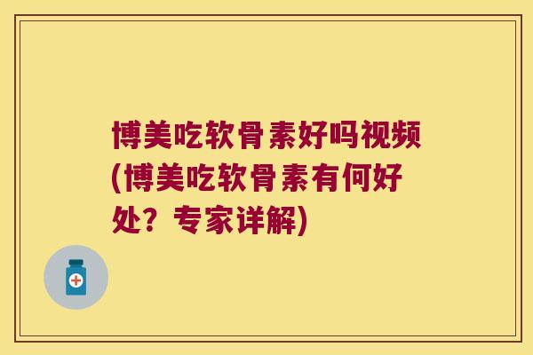 博美吃软骨素好吗视频(博美吃软骨素有何好处？专家详解)
