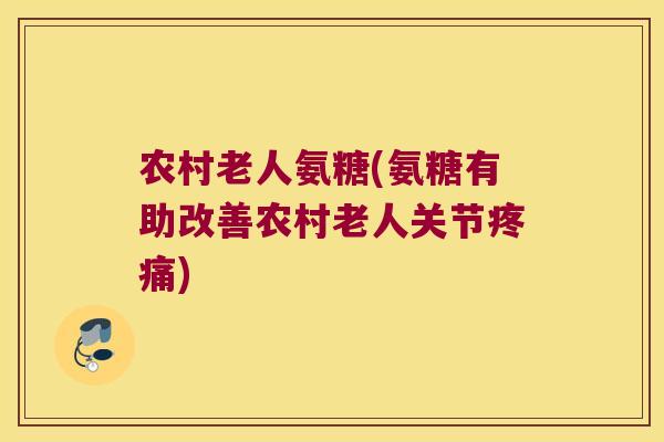 农村老人氨糖(氨糖有助改善农村老人关节) 农村老人氨糖(氨糖有助改善农村老人关节)
