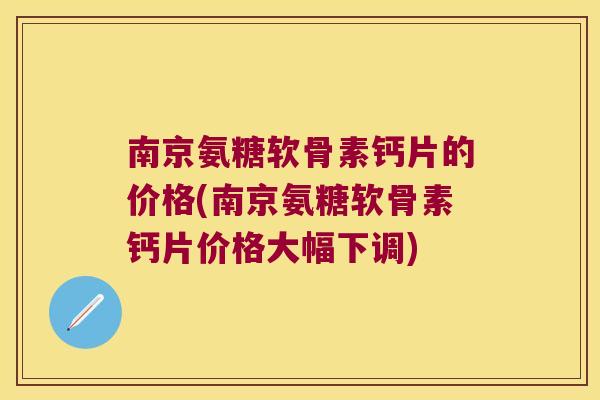 南京氨糖软骨素钙片的价格(南京氨糖软骨素钙片价格大幅下调)