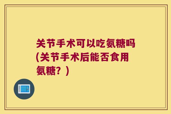 关节手术可以吃氨糖吗(关节手术后能否食用氨糖？)