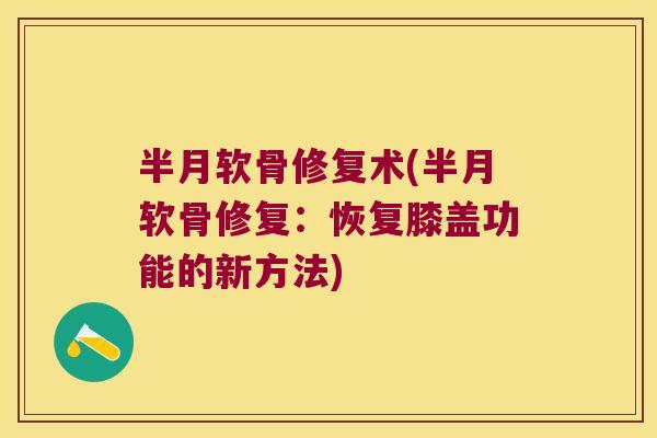 半月软骨修复术(半月软骨修复:恢复膝盖功能的新方法) 半月软骨修复术(半月软骨修复:恢复膝盖功能的新方法)