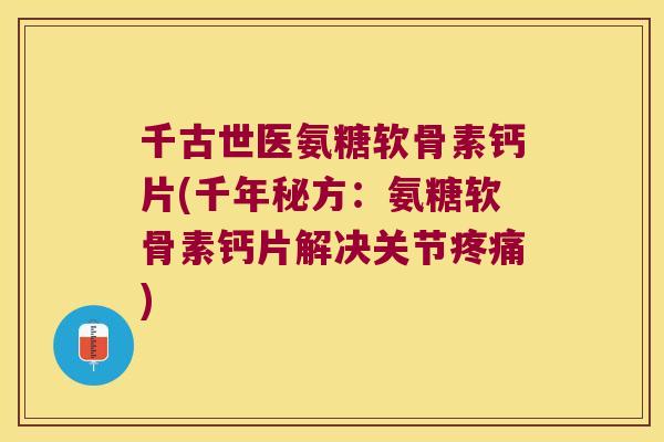 千古世医氨糖软骨素钙片(千年秘方：氨糖软骨素钙片解决关节)