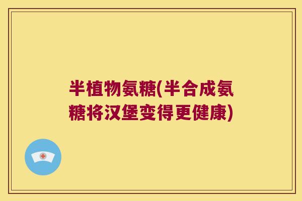 半植物氨糖(半合成氨糖将汉堡变得更健康) 半植物氨糖(半合成氨糖将汉堡变得更健康)