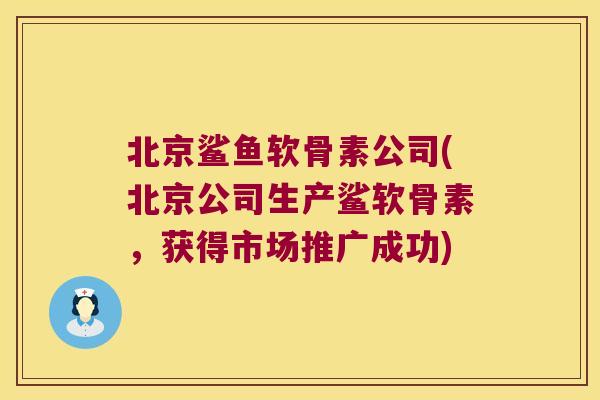 北京鲨鱼软骨素公司(北京公司生产鲨软骨素，获得市场推广成功)