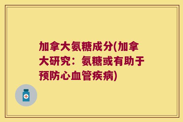 加拿大氨糖成分(加拿大研究:氨糖或有助于心) 加拿大氨糖成分(加拿大研究:氨糖或有助于心)