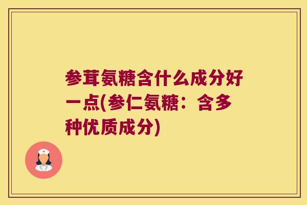 参茸氨糖含什么成分好一点(参仁氨糖：含多种优质成分)