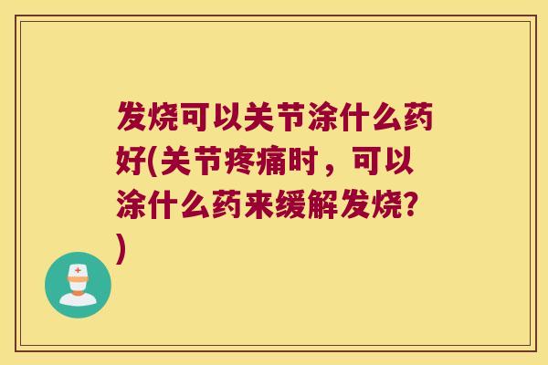 发烧可以关节涂什么药好(关节时,可以涂什么药来缓解发烧?) 发烧可以关节涂什么药好(关节时,可以涂什么药来缓解发烧?)