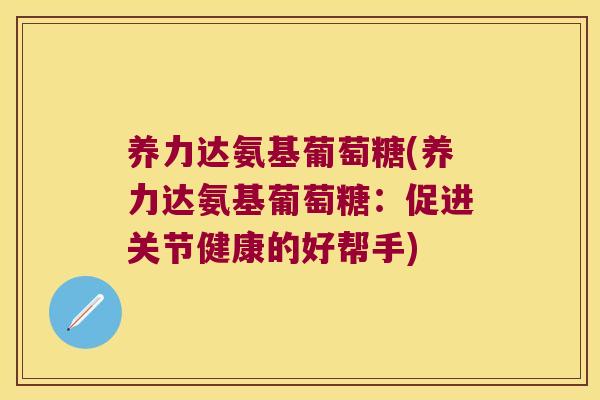 养力达氨基葡萄糖(养力达氨基葡萄糖：促进关节健康的好帮手)