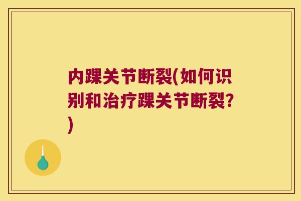 内踝关节断裂(如何识别和踝关节断裂?) 内踝关节断裂(如何识别和踝关节断裂?)