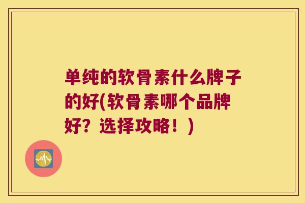 单纯的软骨素什么牌子的好(软骨素哪个品牌好?选择攻略!) 单纯的软骨素什么牌子的好(软骨素哪个品牌好?选择攻略!)