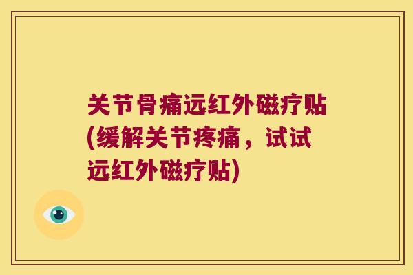 关节骨痛远红外磁疗贴(缓解关节，试试远红外磁疗贴)