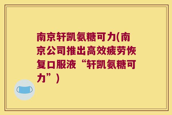南京轩凯氨糖可力(南京公司推出高效疲劳恢复口服液“轩凯氨糖可力”) 南京轩凯氨糖可力(南京公司推出高效疲劳恢复口服液“轩凯氨糖可力”)