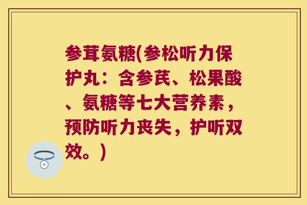 参茸氨糖(参松听力保护丸：含参芪、松果酸、氨糖等七大营养素，听力丧失，护听双效。)