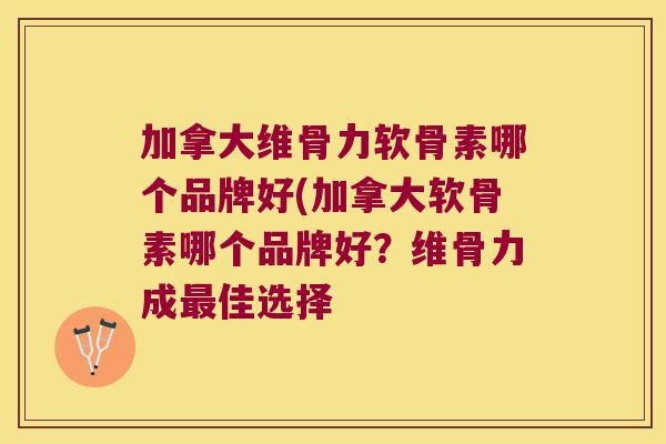 加拿大维骨力软骨素哪个品牌好(加拿大软骨素哪个品牌好?维骨力成佳选择 加拿大维骨力软骨素哪个品牌好(加拿大软骨素哪个品牌好?维骨力成佳选择