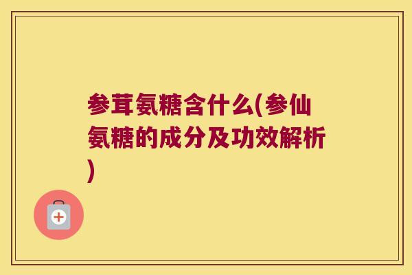参茸氨糖含什么(参仙氨糖的成分及功效解析) 参茸氨糖含什么(参仙氨糖的成分及功效解析)