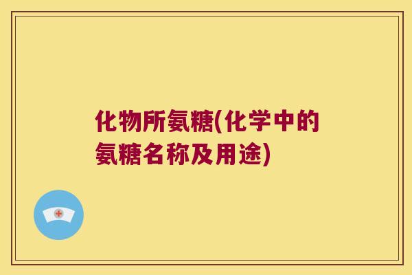 化物所氨糖(化学中的氨糖名称及用途) 化物所氨糖(化学中的氨糖名称及用途)