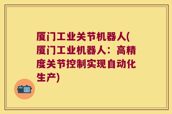厦门工业关节机器人(厦门工业机器人：高精度关节控制实现自动化生产)