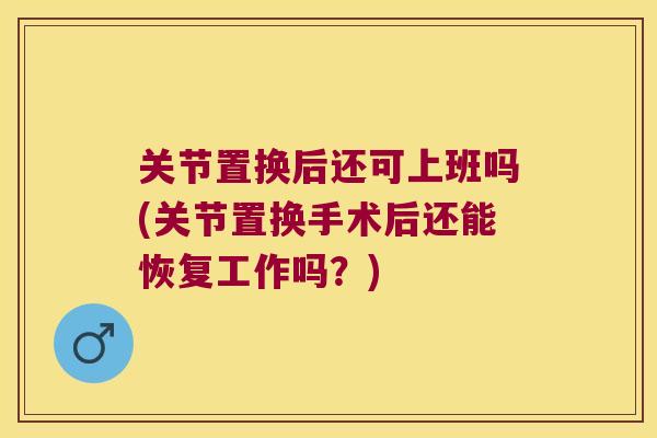 关节置换后还可上班吗(关节置换手术后还能恢复工作吗?) 关节置换后还可上班吗(关节置换手术后还能恢复工作吗?)