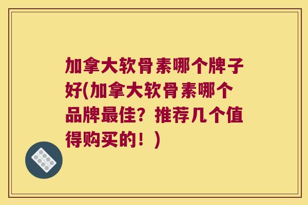 加拿大软骨素哪个牌子好(加拿大软骨素哪个品牌佳?推荐几个值得购买的!) 加拿大软骨素哪个牌子好(加拿大软骨素哪个品牌佳?推荐几个值得购买的!)